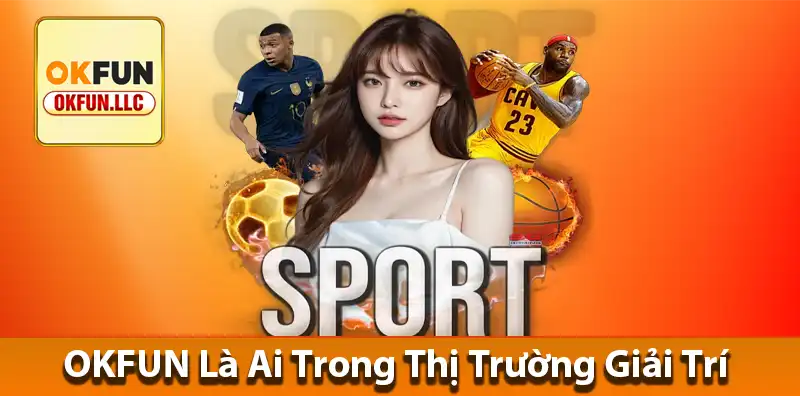 OKFUN Là Ai Trong Thị Trường Giải Trí
