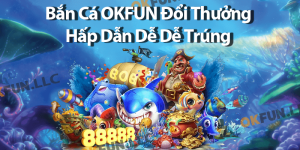 Bắn Cá OKFUN Đổi Thưởng Hấp Dẫn Dễ Dễ Trúng