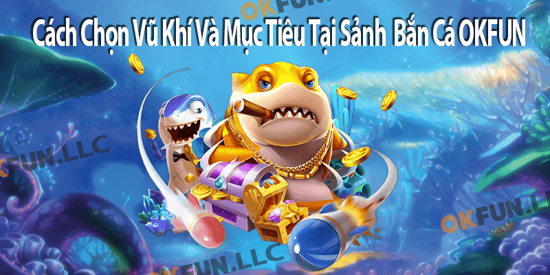 Cách Chọn Vũ Khí Và Mục Tiêu Tại Sảnh Bắn Cá OKFUN