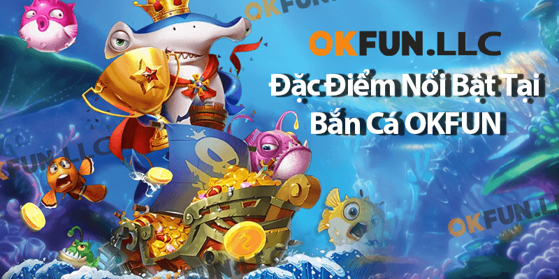 Đặc điểm nổi bật của Bắn Cá OKFUN